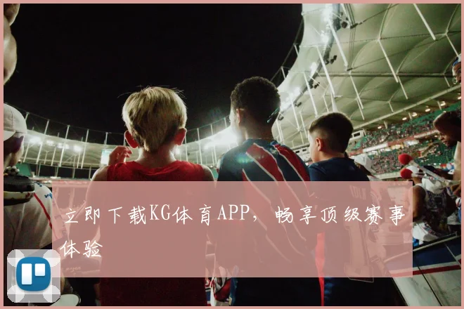 立即下载KG体育APP，畅享顶级赛事体验