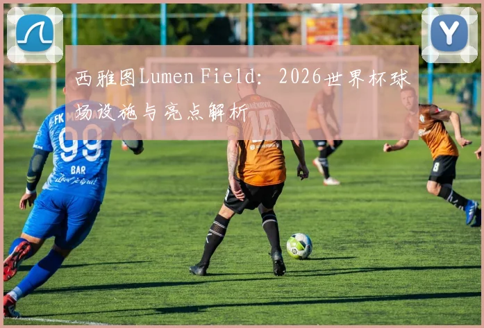 西雅图Lumen Field：2026世界杯球场设施与亮点解析