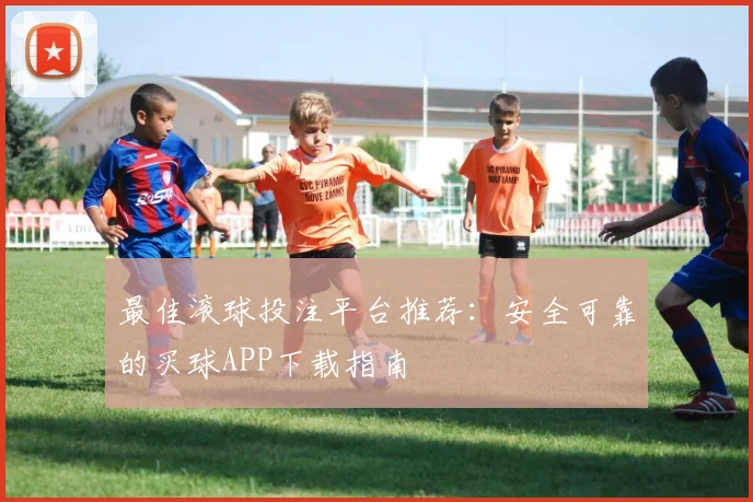 最佳滚球投注平台推荐：安全可靠的买球APP下载指南