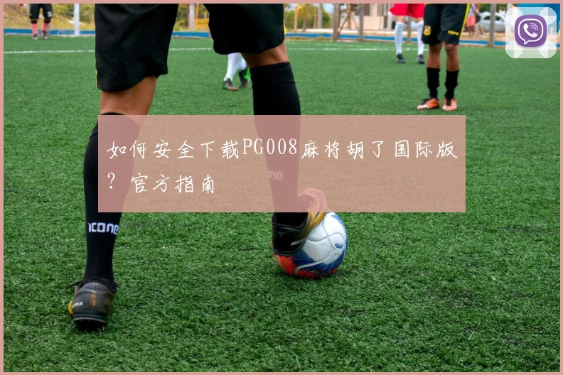 如何安全下载PG008麻将胡了国际版？官方指南