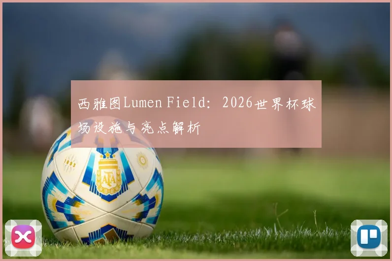 西雅图Lumen Field：2026世界杯球场设施与亮点解析