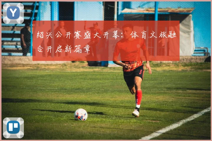 绍兴公开赛盛大开幕：体育文旅融合开启新篇章