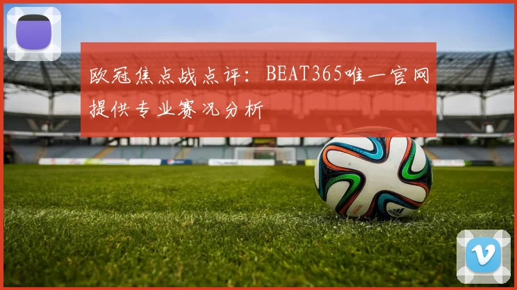 欧冠焦点战点评：BEAT365唯一官网提供专业赛况分析