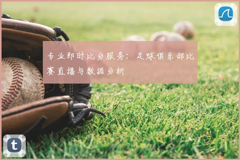 专业即时比分服务：足球俱乐部比赛直播与数据分析