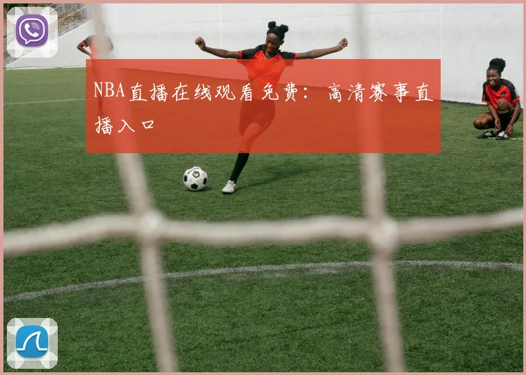 NBA直播在线观看免费：高清赛事直播入口