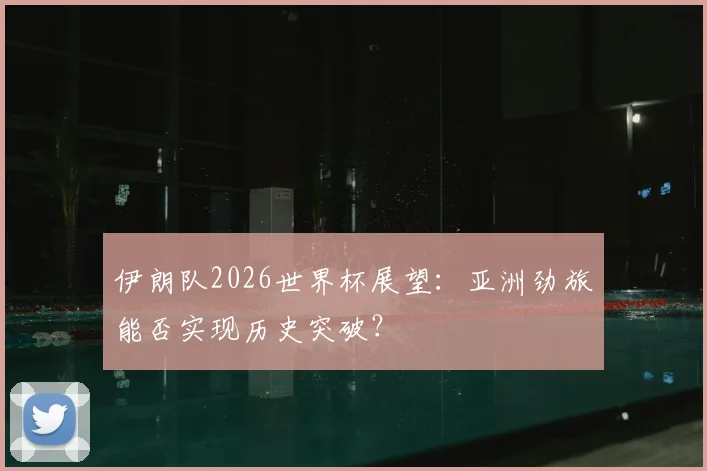 伊朗队2026世界杯展望：亚洲劲旅能否实现历史突破？