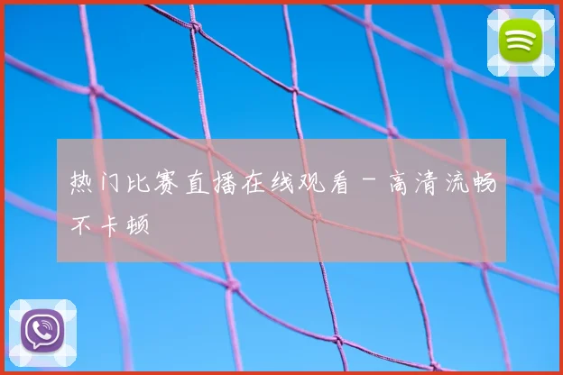 热门比赛直播在线观看 - 高清流畅不卡顿