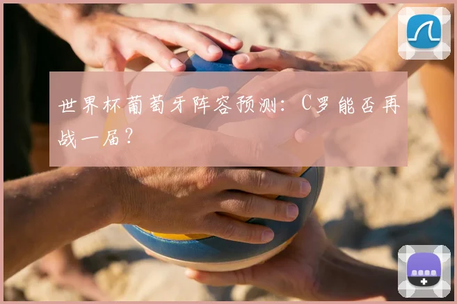 世界杯葡萄牙阵容预测：C罗能否再战一届？