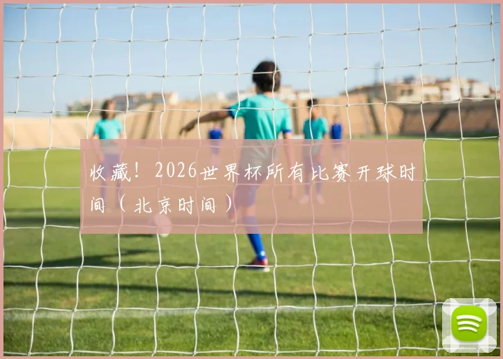 收藏！2026世界杯所有比赛开球时间（北京时间）