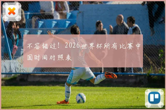 不容错过！2026世界杯所有比赛中国时间对照表
