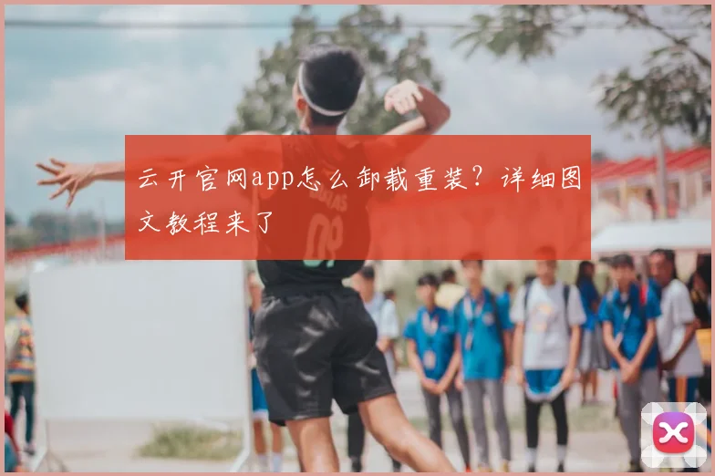云开官网app怎么卸载重装？详细图文教程来了
