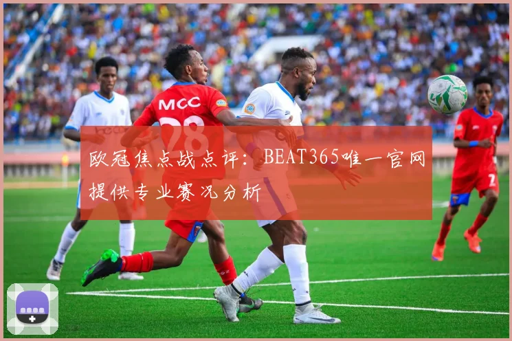欧冠焦点战点评：BEAT365唯一官网提供专业赛况分析