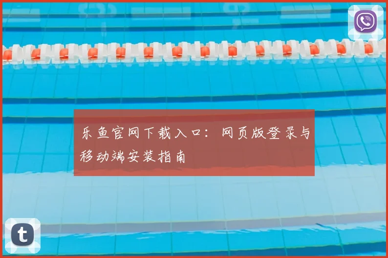 乐鱼官网下载入口：网页版登录与移动端安装指南