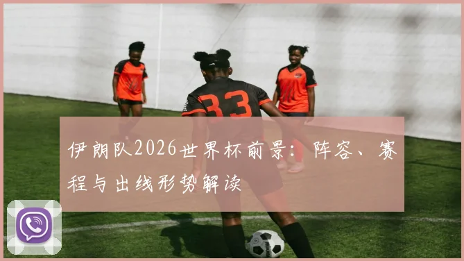 伊朗队2026世界杯前景：阵容、赛程与出线形势解读