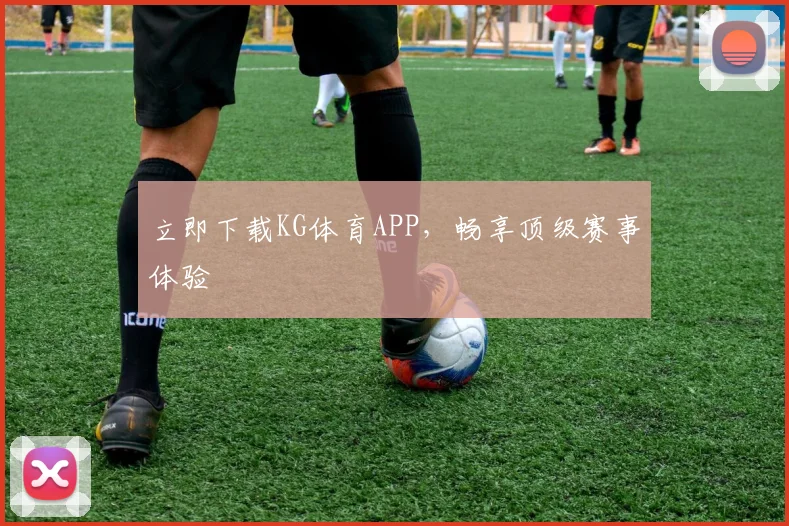 立即下载KG体育APP，畅享顶级赛事体验