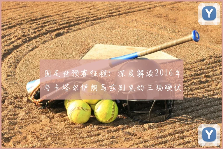 国足世预赛征程：深度解读2016年与卡塔尔伊朗乌兹别克的三场硬仗