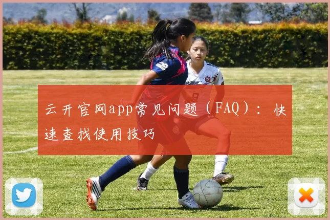 云开官网app常见问题（FAQ）：快速查找使用技巧