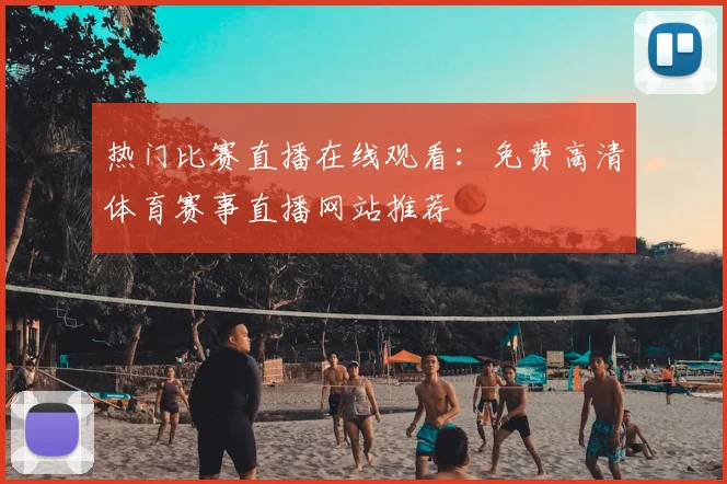 热门比赛直播在线观看：免费高清体育赛事直播网站推荐