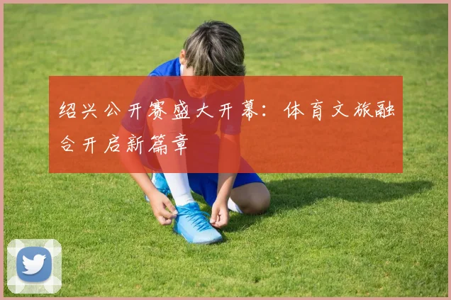 绍兴公开赛盛大开幕：体育文旅融合开启新篇章