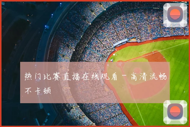 热门比赛直播在线观看 - 高清流畅不卡顿