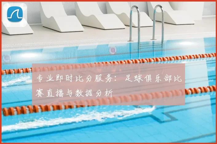 专业即时比分服务：足球俱乐部比赛直播与数据分析