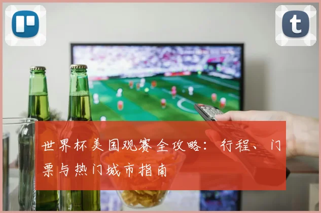 世界杯美国观赛全攻略：行程、门票与热门城市指南