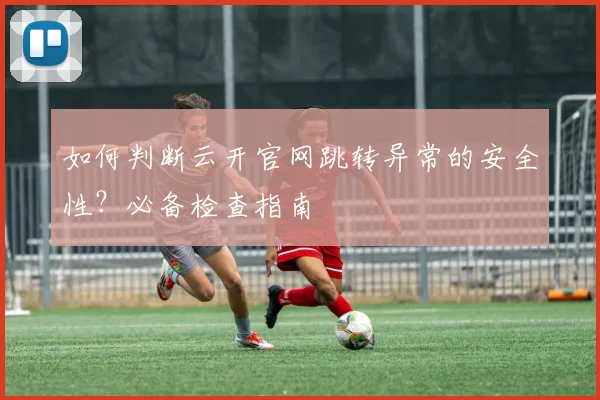 如何判断云开官网跳转异常的安全性？必备检查指南