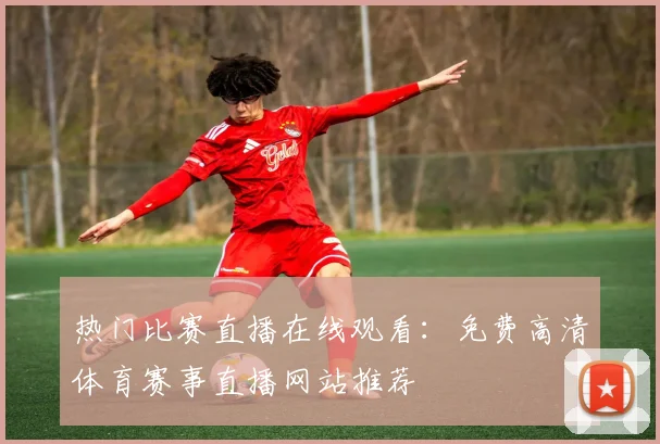 热门比赛直播在线观看：免费高清体育赛事直播网站推荐