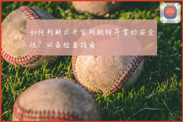 如何判断云开官网跳转异常的安全性？必备检查指南