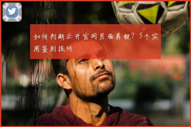 如何判断云开官网页面真假？5个实用鉴别技巧
