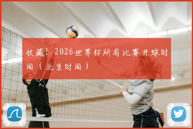 收藏！2026世界杯所有比赛开球时间（北京时间）