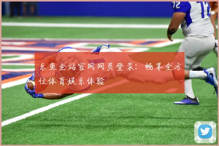 乐鱼全站官网网页登录：畅享全方位体育娱乐体验